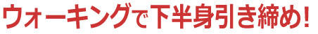 ウォーキングで下半身引き締め！